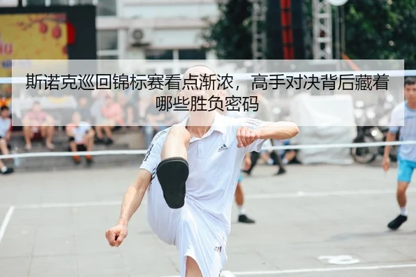 斯诺克巡回锦标赛看点渐浓，高手对决背后藏着哪些胜负密码